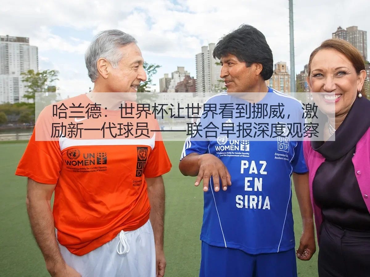 哈兰德:世界杯让世界看到挪威,激励新一代球员——联合早报深度观察