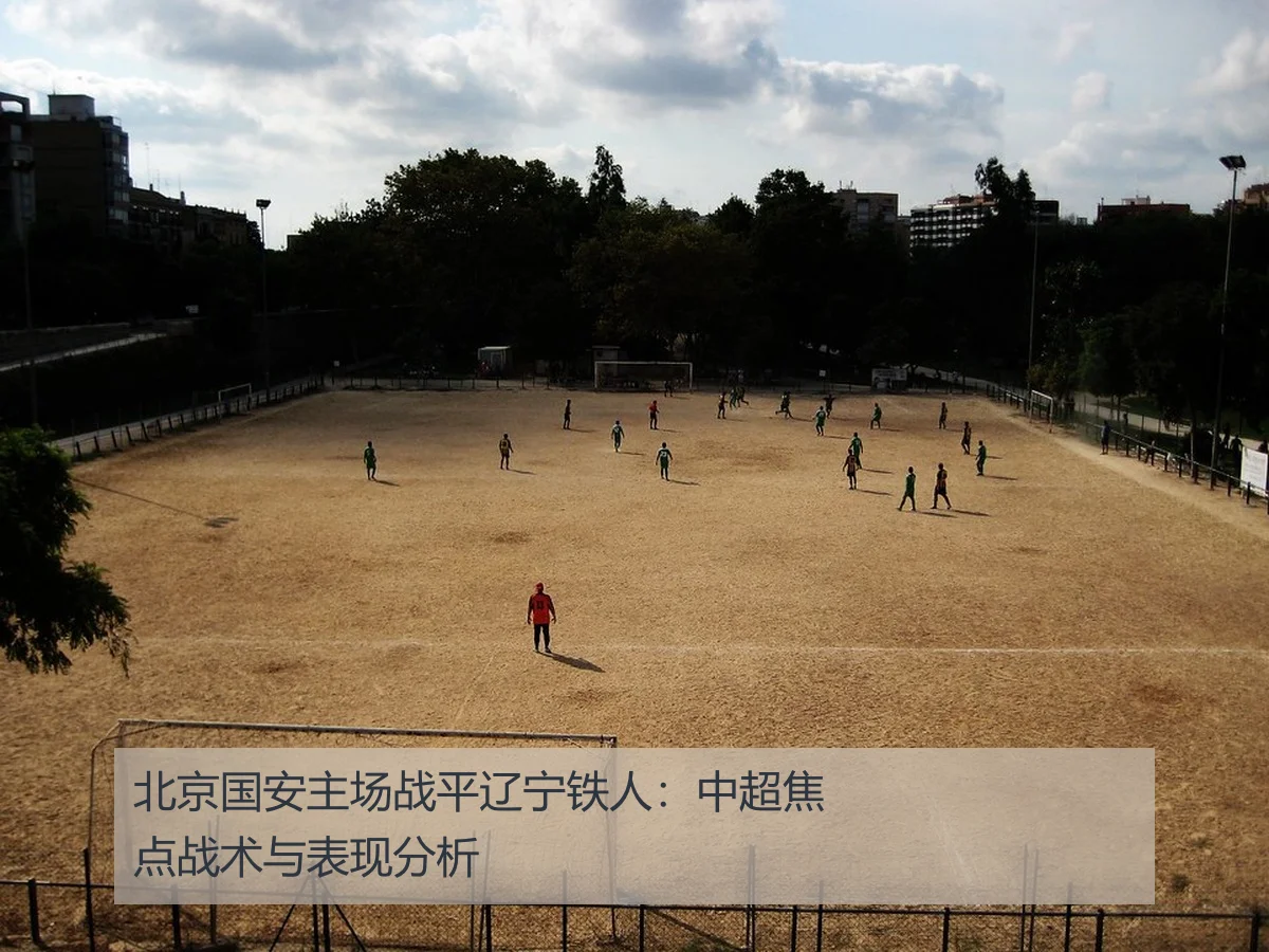 北京国安主场战平辽宁铁人：中超焦点战术与表现分析