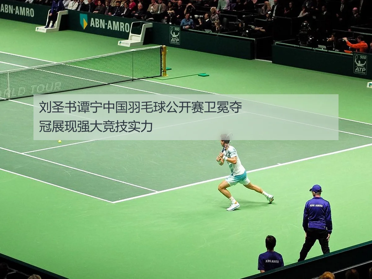 刘圣书谭宁中国羽毛球公开赛卫冕夺冠展现强大竞技实力